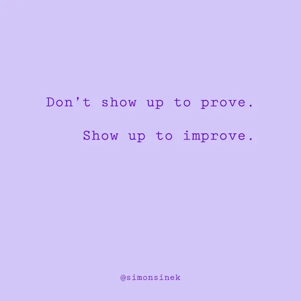Don’t show up to prove. Show up to improve.