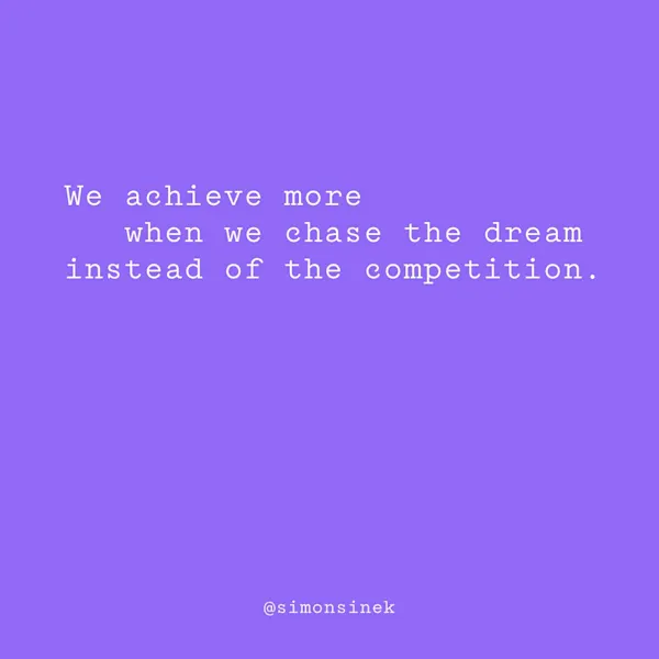 We achieve more when we chase the dream instead of the competition.