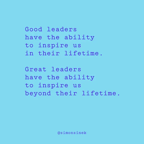 Good leaders have the ability to inspire us in their lifetime. Great leaders have the ability to inspire us beyond their lifetime.