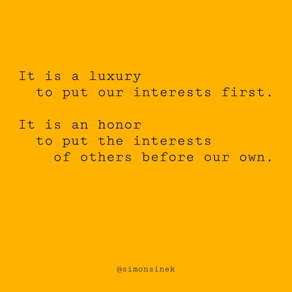 It is a luxury to put our interests first. It is an honor to put the interests of others before our own.