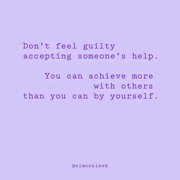 Don’t feel guilty accepting someone’s help. You can achieve more with others than you can by yourself.