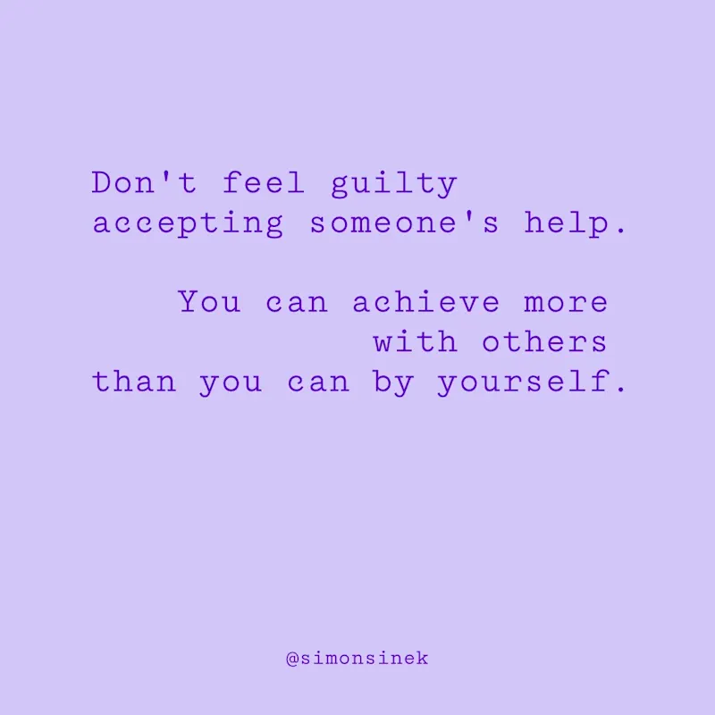 Don’t feel guilty accepting someone’s help. You can achieve more with others than you can by yourself.