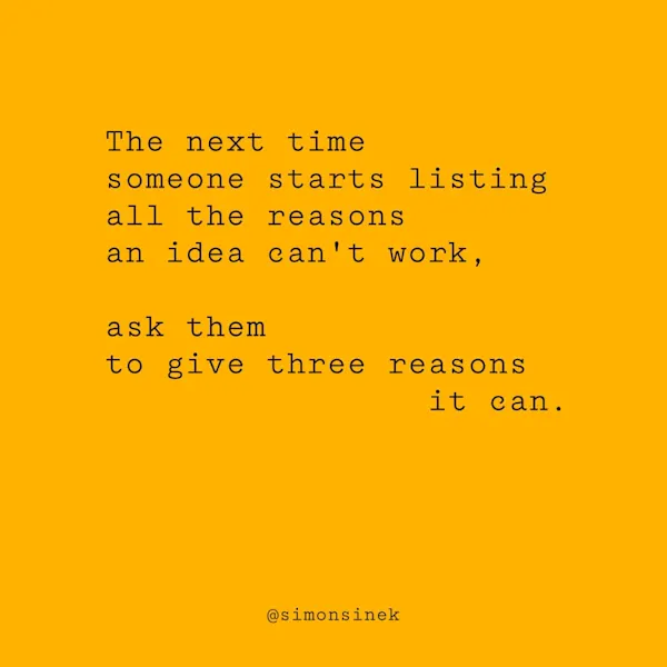 The next time someone starts listing all the reasons an idea can’t work, ask them to give three reasons it can.