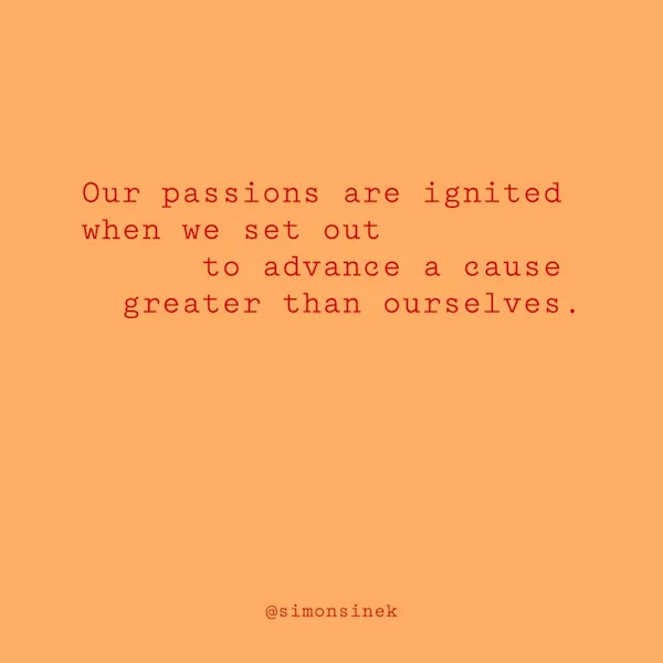 Our passions are ignited when we set out to advance a cause greater than ourselves.
