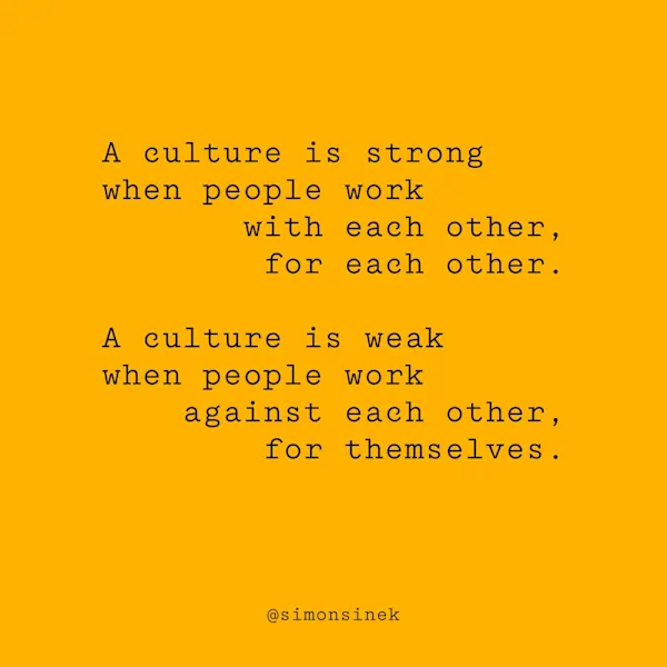 A culture is strong when people work with each other, for each other. A culture is weak when people work against each other, for themselves.