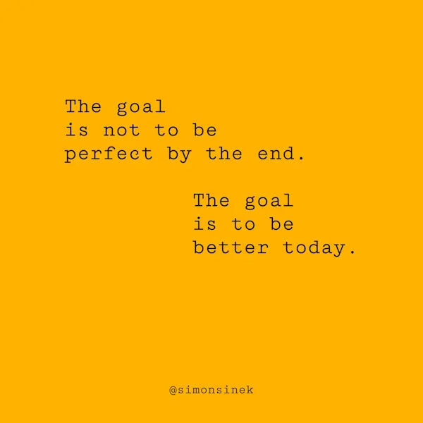 The goal is not to be perfect by the end. The goal is to be better today.
