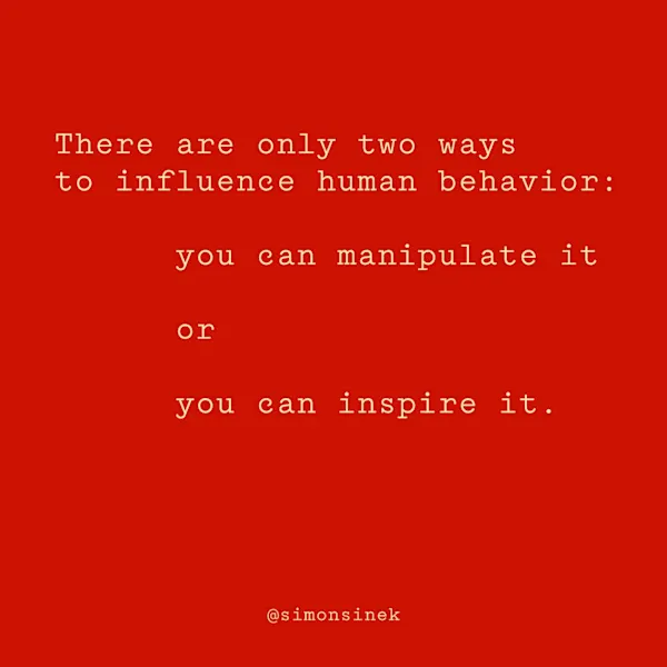 There are only two ways to influence human behavior: you can manipulate it or you can inspire it.