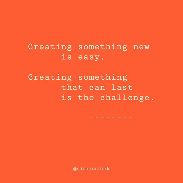 Creating something new is easy. Creating something that can last is the challenge.