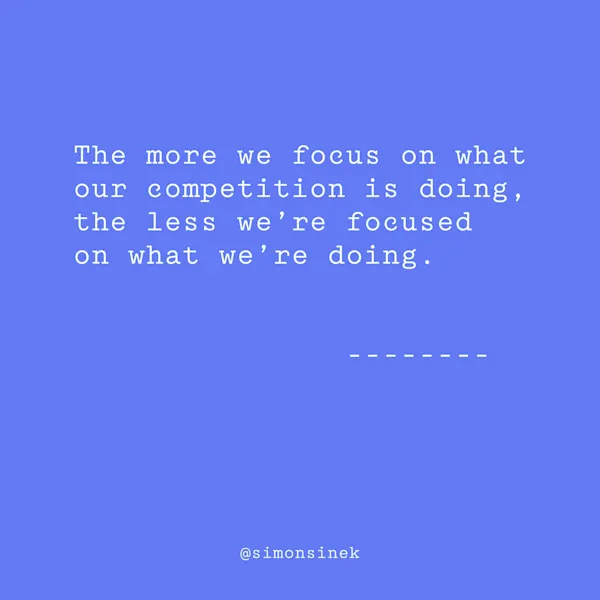 The more we focus on what our competition is doing, the less we’re focused on what we’re doing.