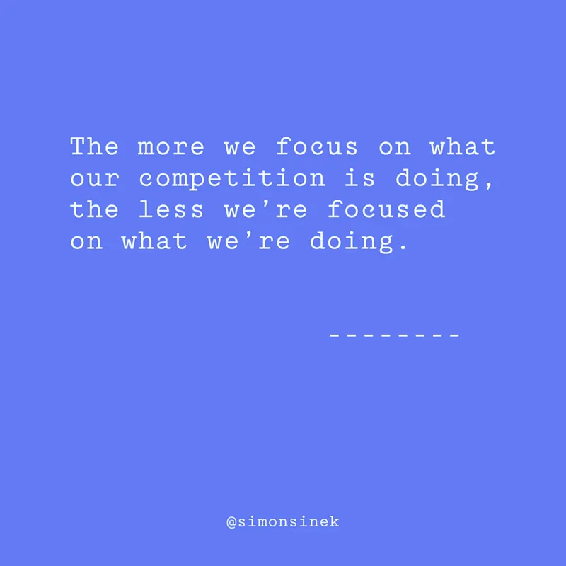 The more we focus on what our competition is doing, the less we’re focused on what we’re doing.