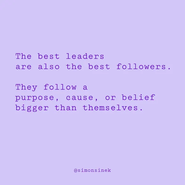 The best leaders are also the best followers. They follow a purpose, cause, or belief bigger than themselves.