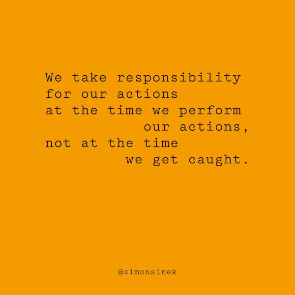 We take responsibility for our actions at the time we perform our actions, not at the time we get caught.