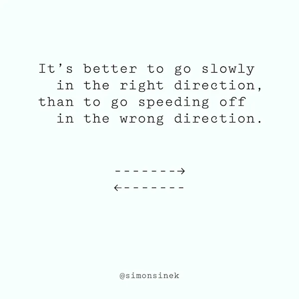 It’s better to go slowly in the right direction, than to go speeding off in the wrong direction.