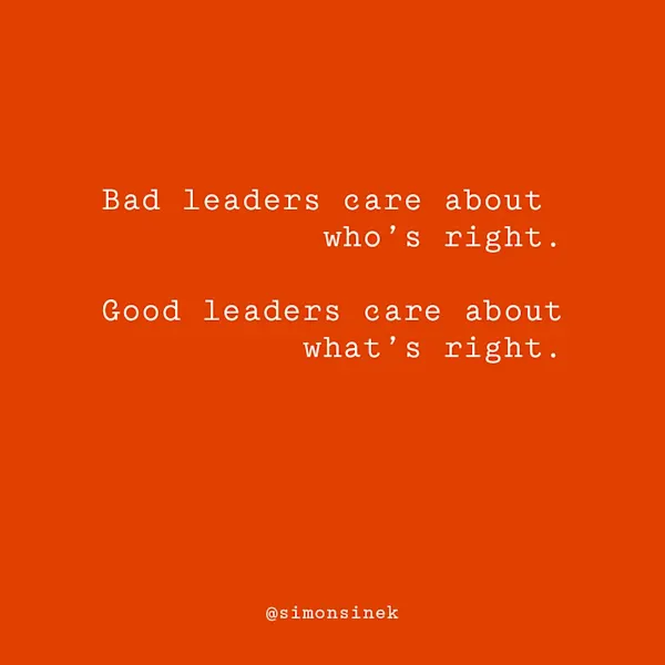 Bad leaders care about who’s right. Good leaders care about what’s right.