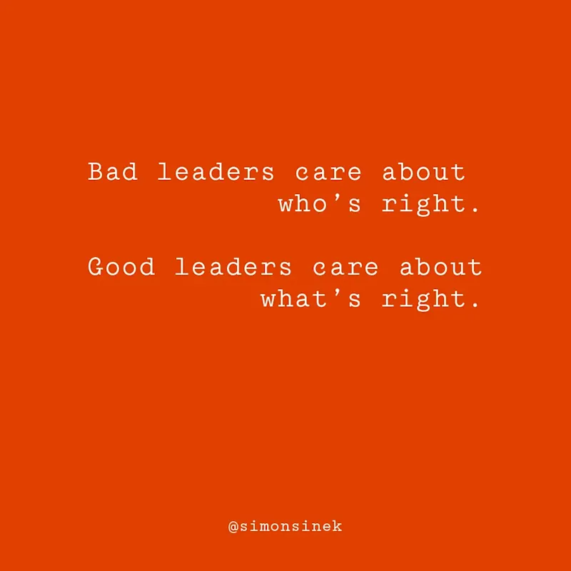 Bad leaders care about who’s right. Good leaders care about what’s right.