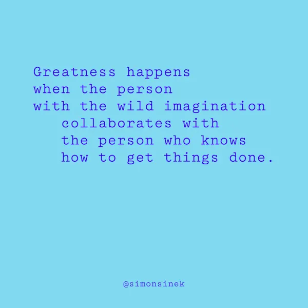 Greatness happens when the person with the wild imagination collaborates with the person who knows how to get things done.