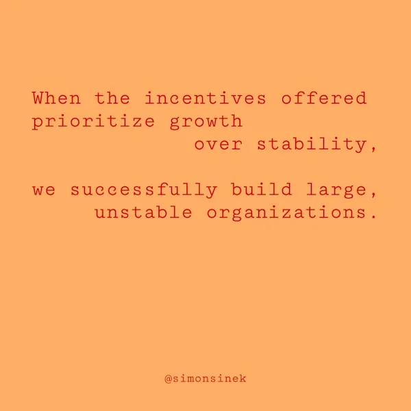 When the incentives offered prioritize growth over stability, we successfully build large, unstable organizations.