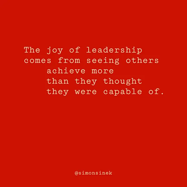 The joy of leadership comes from seeing others achieve more than they thought they were capable of.