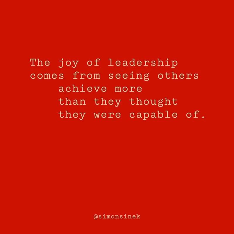 The joy of leadership comes from seeing others achieve more than they thought they were capable of.
