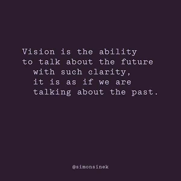 Vision is the ability to talk about the future with such clarity, it is as if we are talking about the past.