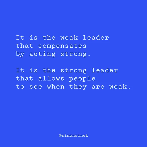 It is the weak leader that compensates by acting strong. It is the strong leader that allows people to see when they are weak.