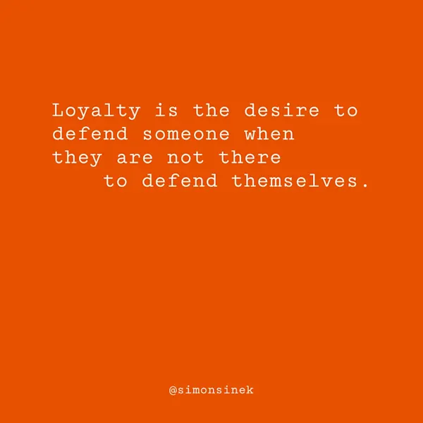 Loyalty is the desire to defend someone when they are not there to defend themselves.