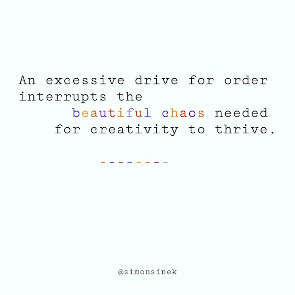 An excessive drive for order interrupts the beautiful chaos needed for creativity to thrive.