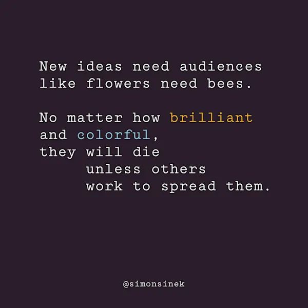 New ideas need audiences like flowers need bees. No matter how brilliant and colorful, they will die unless others work to spread them.