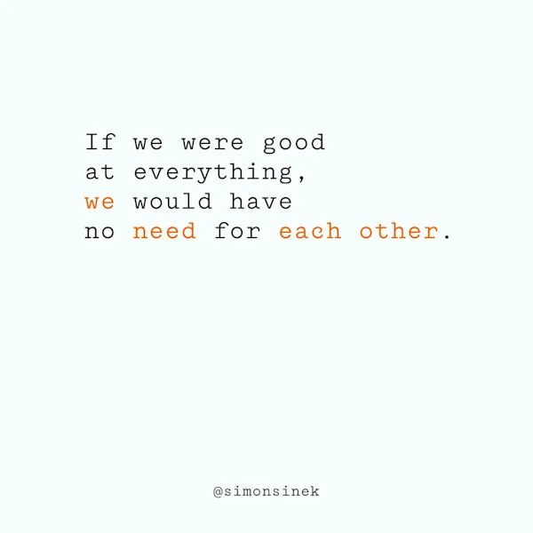 If we were good at everything, we would have no need for each other.