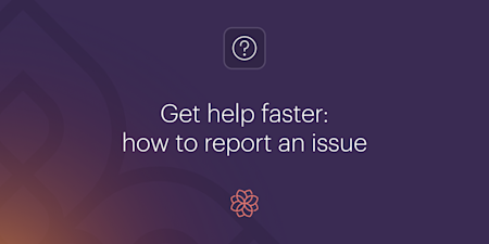 Get Help Fast Get help faster: how to report an issue