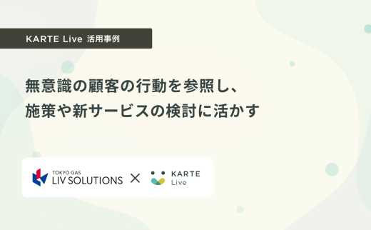 無意識の顧客の行動を参照し、施策や新サービスの検討に活かす（KARTE Live活用事例 東京ガスリブソリューションズ様）
