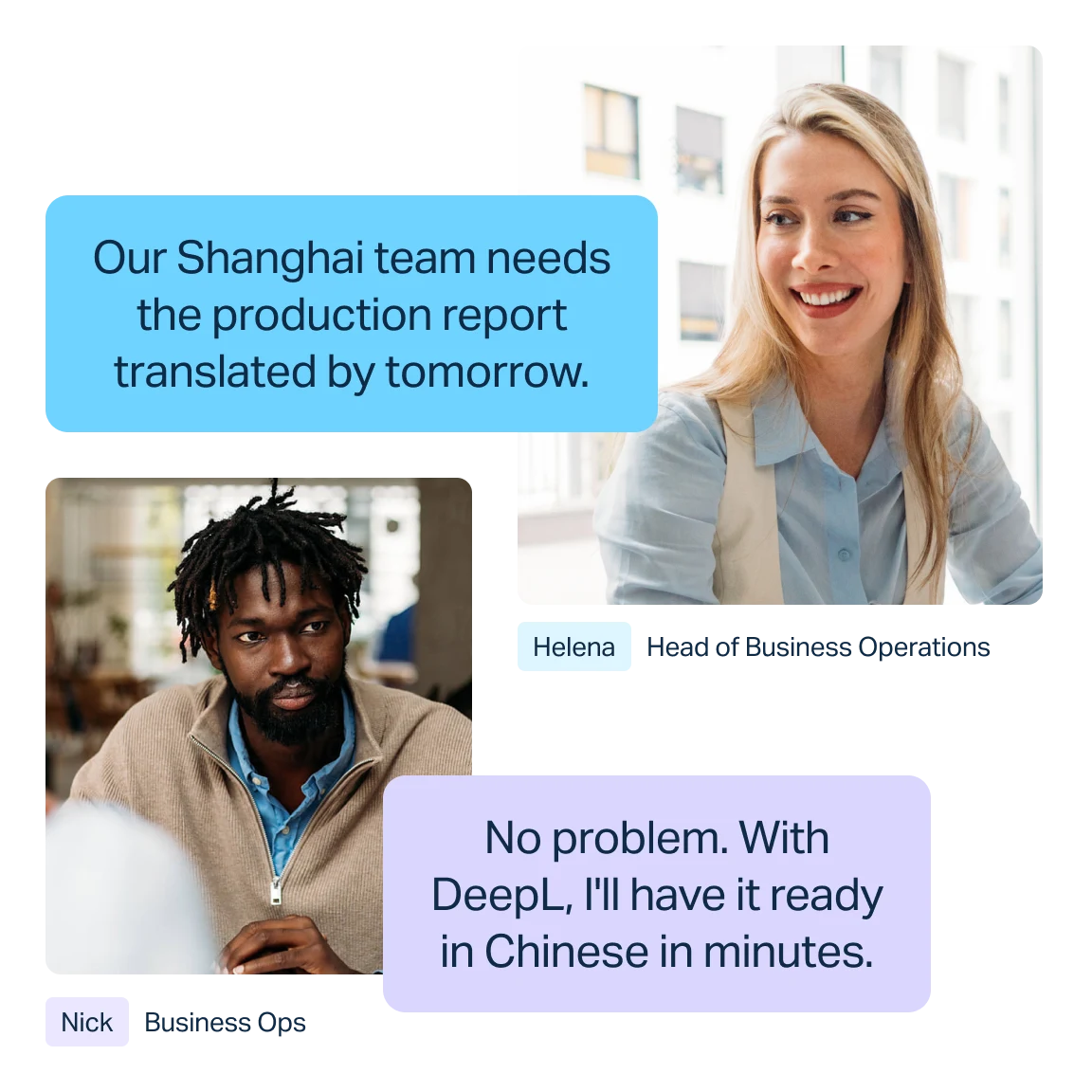 L’image montre une conversation entre deux collègues. Une bulle de conversation bleue contient le message suivant : « Our Shanghai team needs the production report translated by tomorrow. ». Ce message est attribué à Helena, Head of Business Operations. La réponse, dans une bulle de conversation violette, dit « No problem. With DeepL, I'll have it ready in Chinese in minutes. » Ce message est attribué à Nick, Business Ops.
