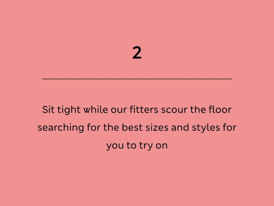 Step 2 - Fitters find the best sizes and styles for you to try on