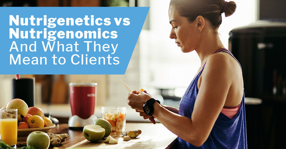 Nutrigenetics vs Nutrigenomics & What They Mean to Clients