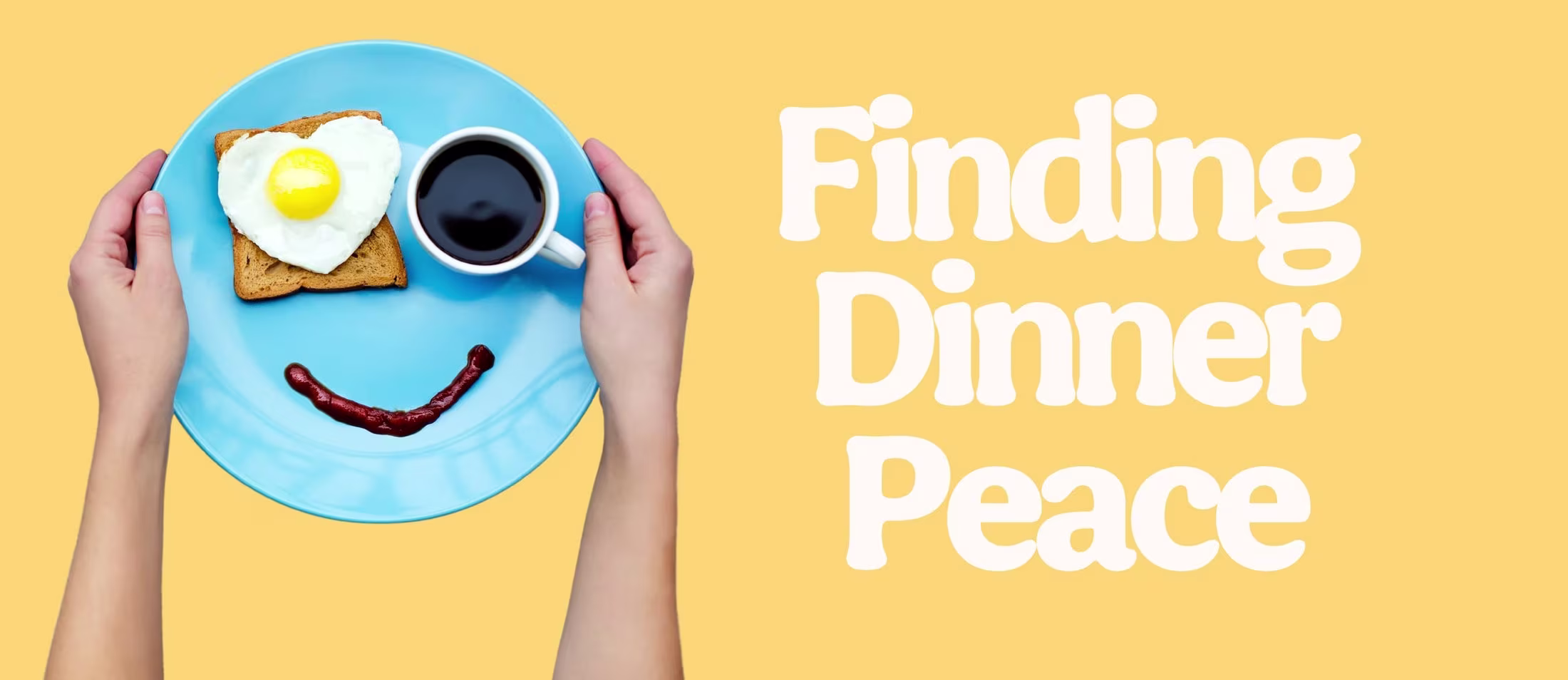 Hands holding a blue plate with toast, a heart‑shaped fried egg, coffee, and ketchup smiley face on a yellow background, with large white text reading "Finding Dinner Peace".