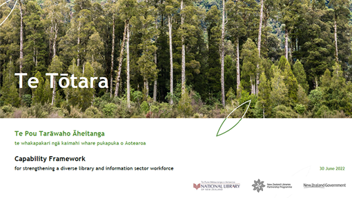 Cover of workbook, shows a stand of tōtara trees and the words "Te Tōtara, te pou tarāwaho āheitanga te whakapakarei ngā kaimahi whare pukapuka o Aotearoa. Capability framework for strengthening a diverse library and information sector workforce. 