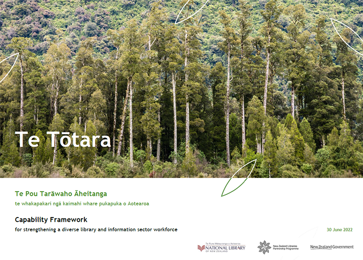 Cover of workbook, shows a stand of tōtara trees and the words "Te Tōtara, te pou tarāwaho āheitanga te whakapakarei ngā kaimahi whare pukapuka o Aotearoa. Capability framework for strengthening a diverse library and information sector workforce. 