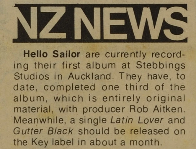 Snippet of the first ‘NZ News’ column. Rip It Up, June 1977, page 14, reads: Hello Sailor are currently recording their first album at Stebbings Studios in Auckland. They have, to date, completed one third of the album, which is entirely original materiel, with producer Rob Aitken. Meanwhile, a single 'Latin Lover' and 'Gutter Black' should be released on the Key label in about a month.