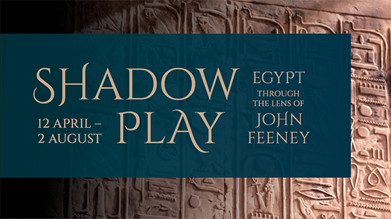 Logo words Shadow Play, Egypt through the lens of John Feeney 12 April to 2 August. Background is wall with Egyptian hieroglyphs on it. 