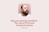 Blog post written by Brendan Walsh, veteran investor: Not your parents' portfolio: The rise of ETFs and fractional shares.