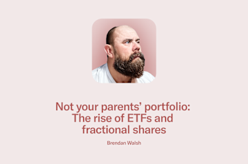 Blog post written by Brendan Walsh, veteran investor: Not your parents' portfolio: The rise of ETFs and fractional shares.