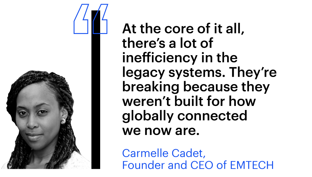 "At the core of it all, there's a lot of inefficiency in the legacy systems. They're breaking because they weren't built for how globally connected we now are." Carmelle Cadet, Founder and CEO of EMTECH