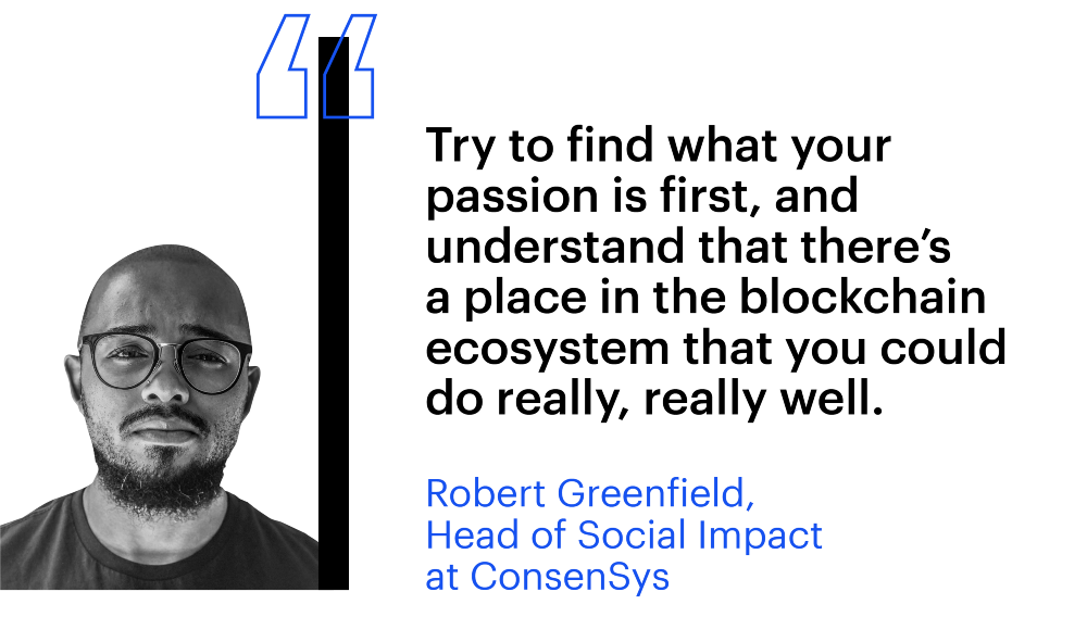 "Try to find what your passion is first, and understand that there's a place in the blockchain ecosystem that you could do really, really well." Robert Greenfield, Head of Social Impact at ConsenSys