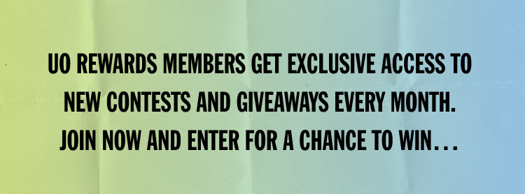 UO REWARDS MEMBERS GET EXCLUSIVE ACCESS TO NEW CONTESTS AND GIVEAWAYS EVERY MONTH. JOIN NOW AND ENTER FOR A CHANCE TO WIN...