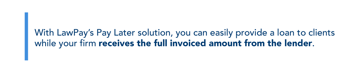 With LawPay’s Pay Later solution, you can easily provide a loan to clients while your firm receives the full invoiced amount from the lender.