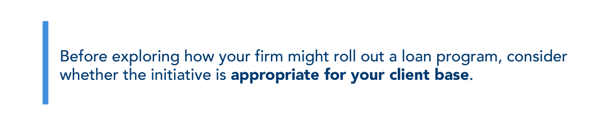 Before exploring how your firm might roll out a loan program, consider whether the initiative is appropriate for your client base.