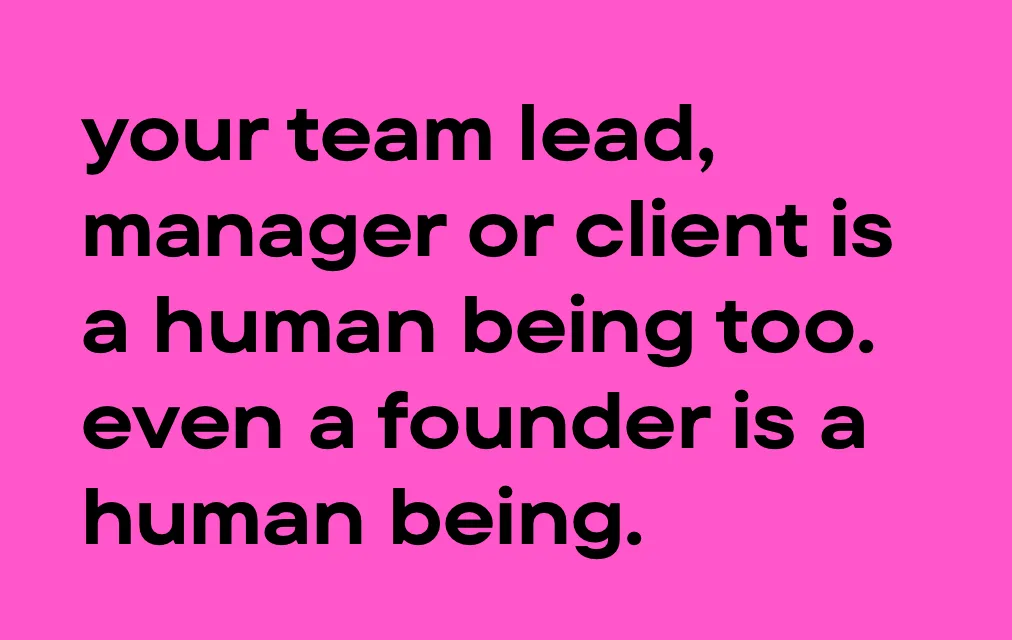 Your team lead, manager or client is a human being too. Even a founder is a human being.