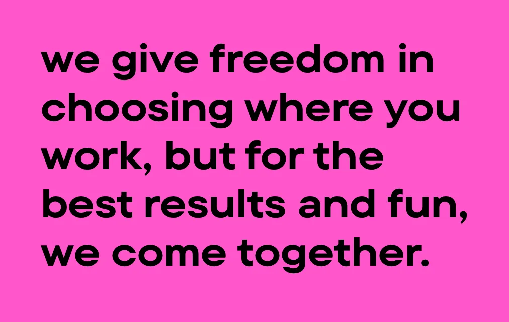 We give freedom in choosing where your work, but for the best results we come together.