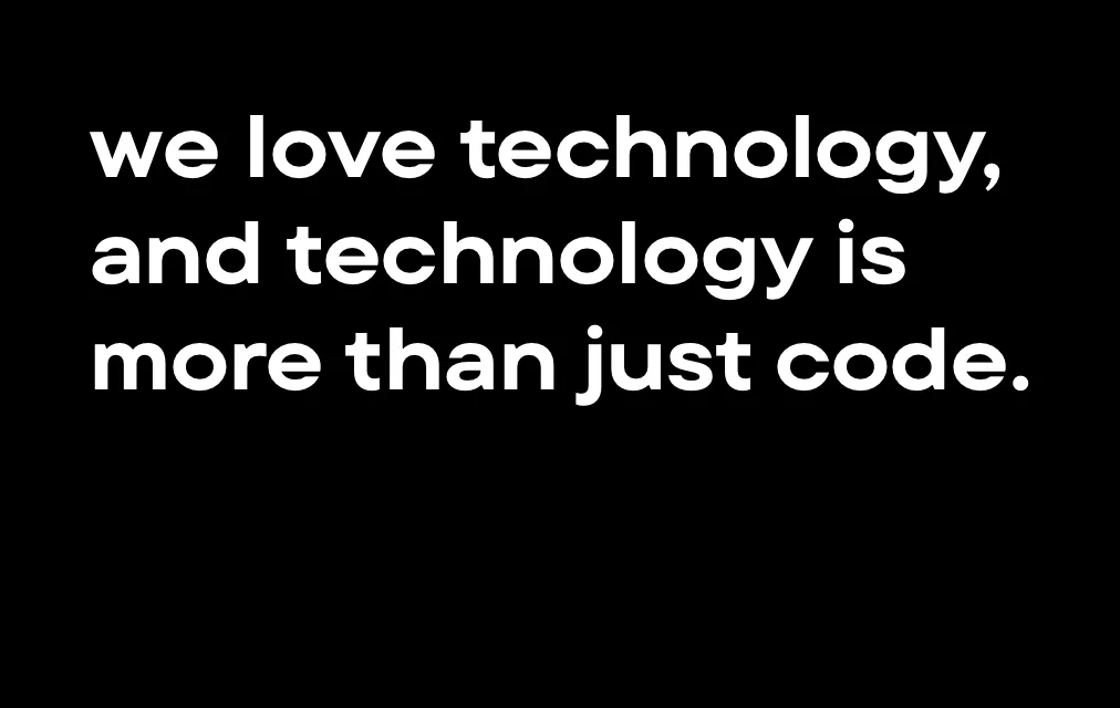 We love technology, and technology is more than just code