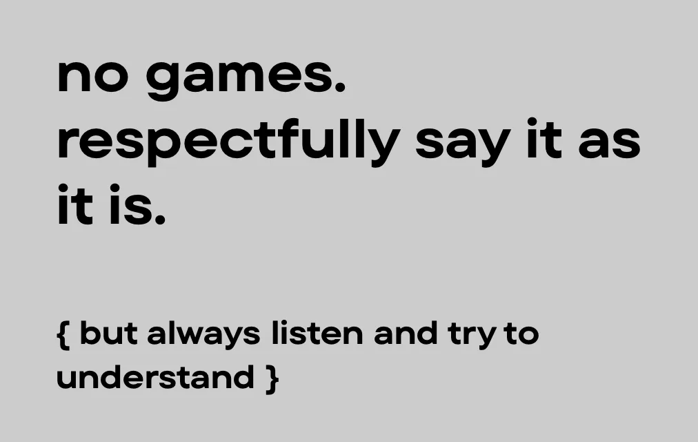 No games, respectfully say it as it is. (But always listen and try to understand.)
